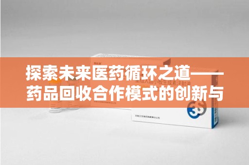 邯郸探索未来医药循环之道——药品回收合作模式的创新与实践