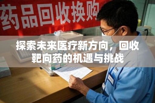 邯郸探索未来医疗新方向，回收靶向药的机遇与挑战