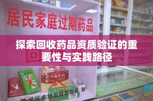 邯郸探索回收药品资质验证的重要性与实践路径