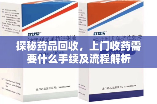 邯郸探秘药品回收，上门收药需要什么手续及流程解析