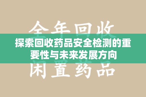 邯郸探索回收药品安全检测的重要性与未来发展方向