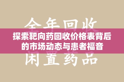 邯郸探索靶向药回收价格表背后的市场动态与患者福音