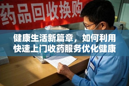 邯郸健康生活新篇章，如何利用快速上门收药服务优化健康管理