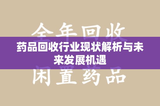 邯郸药品回收行业现状解析与未来发展机遇