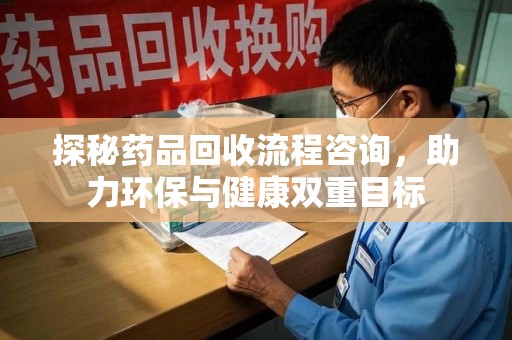 邯郸探秘药品回收流程咨询，助力环保与健康双重目标