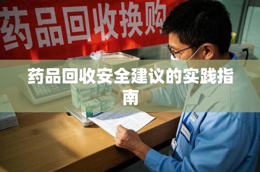 邯郸药品回收安全建议的实践指南