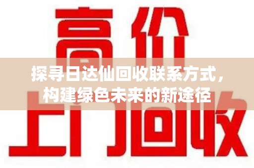邯郸探寻日达仙回收联系方式，构建绿色未来的新途径