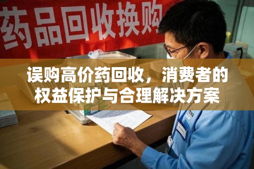 邯郸误购高价药回收，消费者的权益保护与合理解决方案