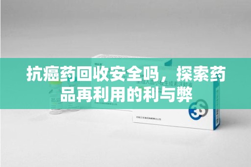 邯郸抗癌药回收安全吗，探索药品再利用的利与弊