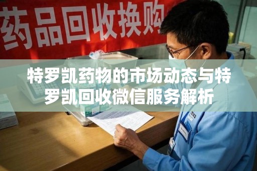 邯郸特罗凯药物的市场动态与特罗凯回收微信服务解析