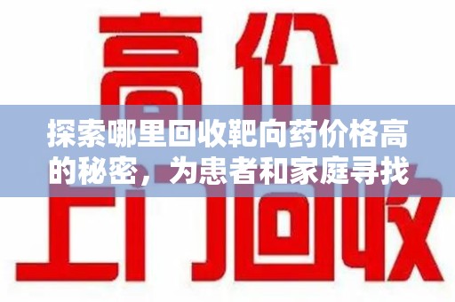 邯郸探索哪里回收靶向药价格高的秘密，为患者和家庭寻找最优解