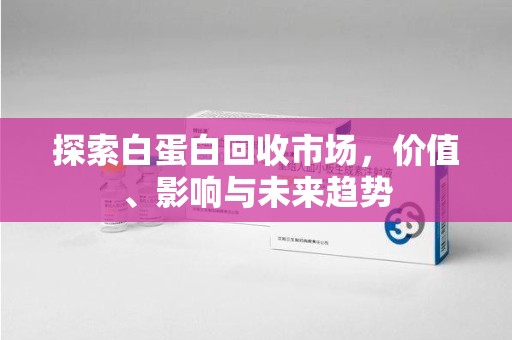 邯郸探索白蛋白回收市场，价值、影响与未来趋势