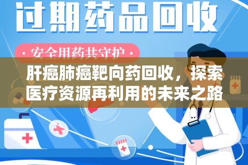 邯郸肝癌肺癌靶向药回收，探索医疗资源再利用的未来之路