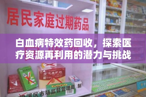 邯郸白血病特效药回收，探索医疗资源再利用的潜力与挑战