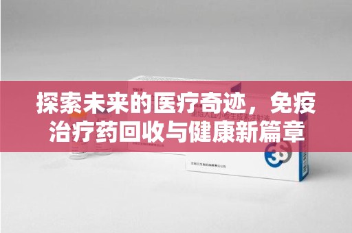 邯郸探索未来的医疗奇迹，免疫治疗药回收与健康新篇章