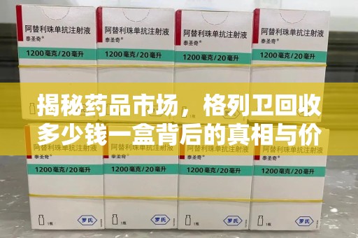 邯郸揭秘药品市场，格列卫回收多少钱一盒背后的真相与价值