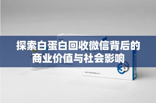 邯郸探索白蛋白回收微信背后的商业价值与社会影响