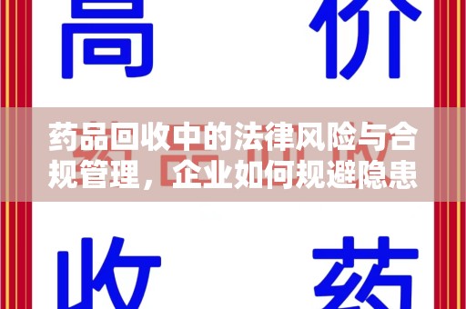 邯郸药品回收中的法律风险与合规管理，企业如何规避隐患