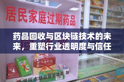 邯郸药品回收与区块链技术的未来，重塑行业透明度与信任