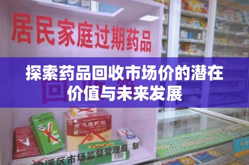 邯郸探索药品回收市场价的潜在价值与未来发展