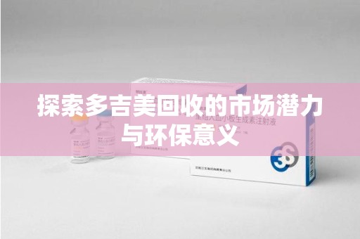 邯郸探索多吉美回收的市场潜力与环保意义