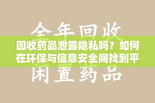 邯郸回收药品泄露隐私吗？如何在环保与信息安全间找到平衡