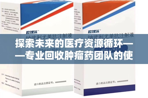 邯郸探索未来的医疗资源循环——专业回收肿瘤药团队的使命与价值