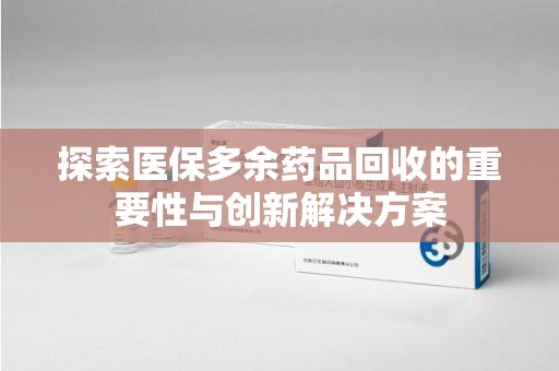 邯郸探索医保多余药品回收的重要性与创新解决方案
