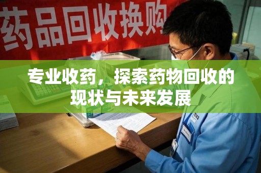邯郸专业收药，探索药物回收的现状与未来发展