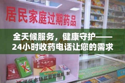 邯郸全天候服务，健康守护——24小时收药电话让您的需求随时被满足