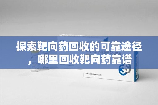 邯郸探索靶向药回收的可靠途径，哪里回收靶向药靠谱