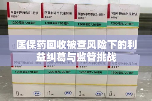 邯郸医保药回收被查风险下的利益纠葛与监管挑战