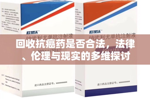 邯郸回收抗癌药是否合法，法律、伦理与现实的多维探讨