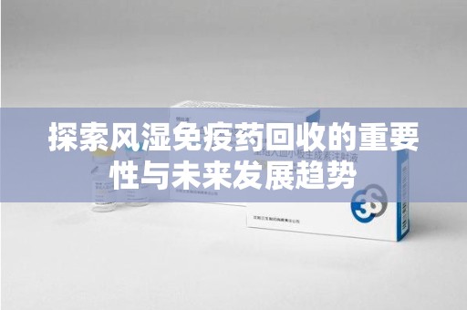 邯郸探索风湿免疫药回收的重要性与未来发展趋势