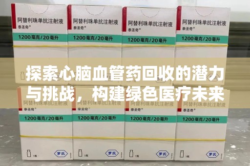 邯郸探索心脑血管药回收的潜力与挑战，构建绿色医疗未来