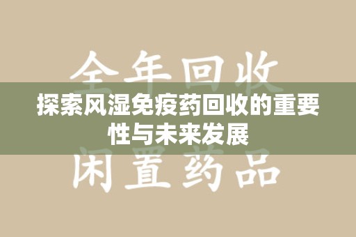 邯郸探索风湿免疫药回收的重要性与未来发展