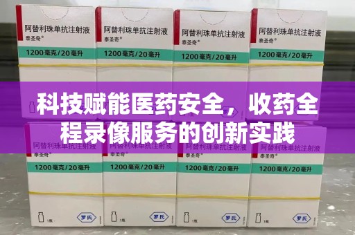 邯郸科技赋能医药安全，收药全程录像服务的创新实践