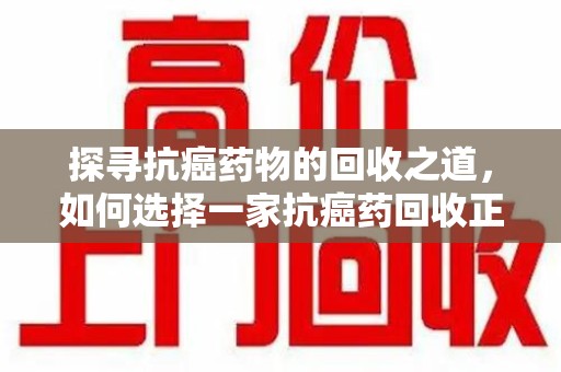 邯郸探寻抗癌药物的回收之道，如何选择一家抗癌药回收正规公司？