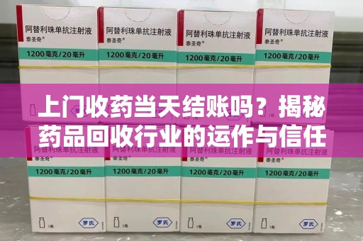 邯郸上门收药当天结账吗？揭秘药品回收行业的运作与信任机制