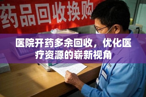邯郸医院开药多余回收，优化医疗资源的崭新视角