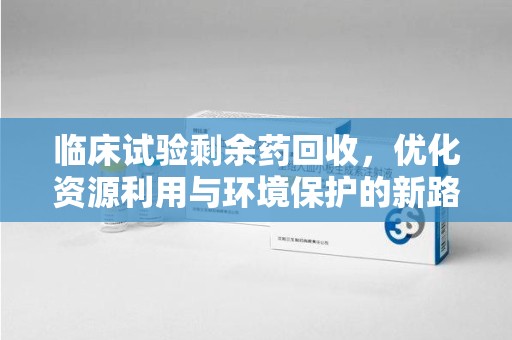 邯郸临床试验剩余药回收，优化资源利用与环境保护的新路径
