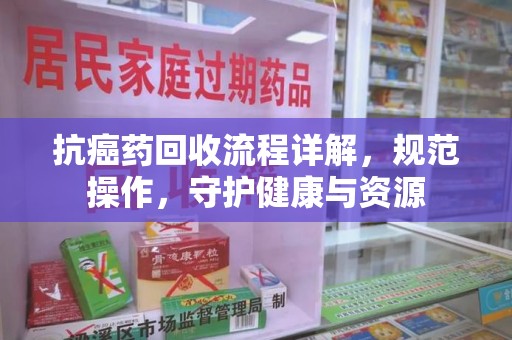邯郸抗癌药回收流程详解，规范操作，守护健康与资源