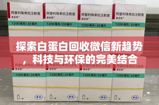 邯郸探索白蛋白回收微信新趋势，科技与环保的完美结合