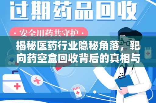 邯郸揭秘医药行业隐秘角落，靶向药空盒回收背后的真相与思考