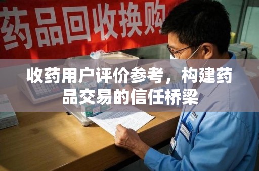 邯郸收药用户评价参考，构建药品交易的信任桥梁