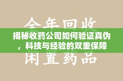 邯郸揭秘收药公司如何验证真伪，科技与经验的双重保障