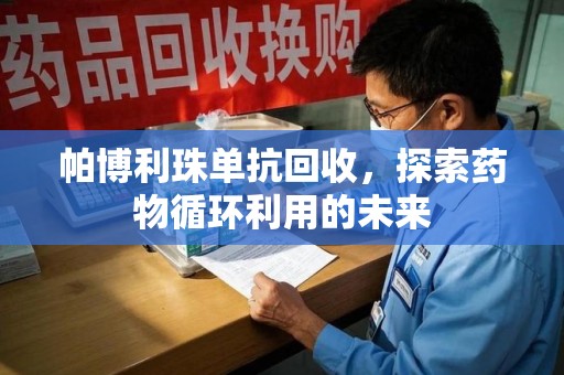邯郸帕博利珠单抗回收，探索药物循环利用的未来