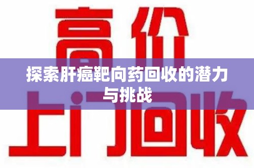 邯郸探索肝癌靶向药回收的潜力与挑战