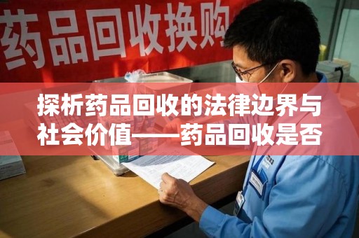邯郸探析药品回收的法律边界与社会价值——药品回收是否合法之辩