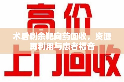 邯郸术后剩余靶向药回收，资源再利用与患者福音